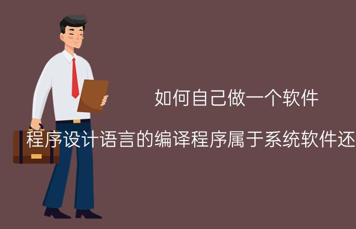 如何自己做一个软件 程序设计语言的编译程序属于系统软件还是应用软件？